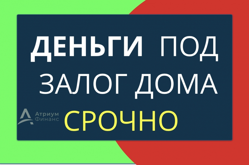Возьмите кредит под залог дома уже сегодня.