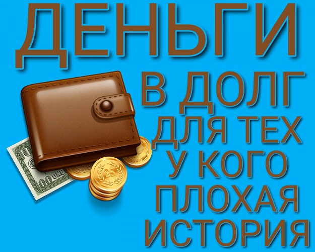 Деньги в долг, для тех у кого плохая история.