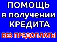 Окажу безотказную помощь в получение кредита и займа через один из банков